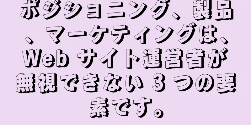ポジショニング、製品、マーケティングは、Web サイト運営者が無視できない 3 つの要素です。