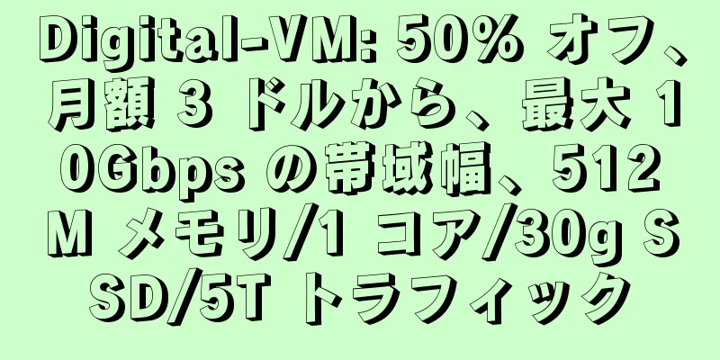 Digital-VM: 50% オフ、月額 3 ドルから、最大 10Gbps の帯域幅、512M メモリ/1 コア/30g SSD/5T トラフィック