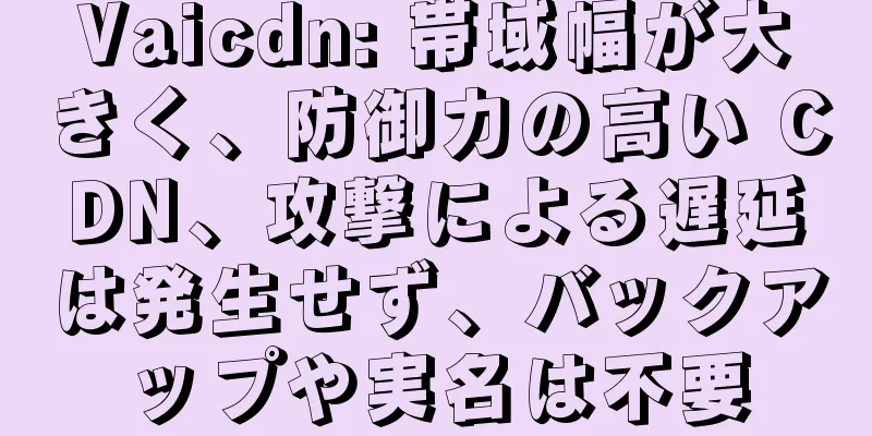 Vaicdn: 帯域幅が大きく、防御力の高い CDN、攻撃による遅延は発生せず、バックアップや実名は不要