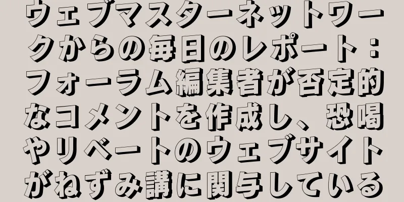 ウェブマスターネットワークからの毎日のレポート：フォーラム編集者が否定的なコメントを作成し、恐喝やリベートのウェブサイトがねずみ講に関与している