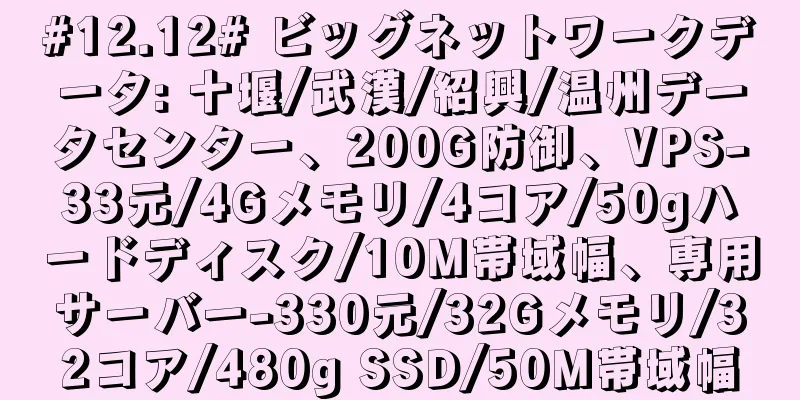 #12.12# ビッグネットワークデータ: 十堰/武漢/紹興/温州データセンター、200G防御、VPS-33元/4Gメモリ/4コア/50gハードディスク/10M帯域幅、専用サーバー-330元/32Gメモリ/32コア/480g SSD/50M帯域幅