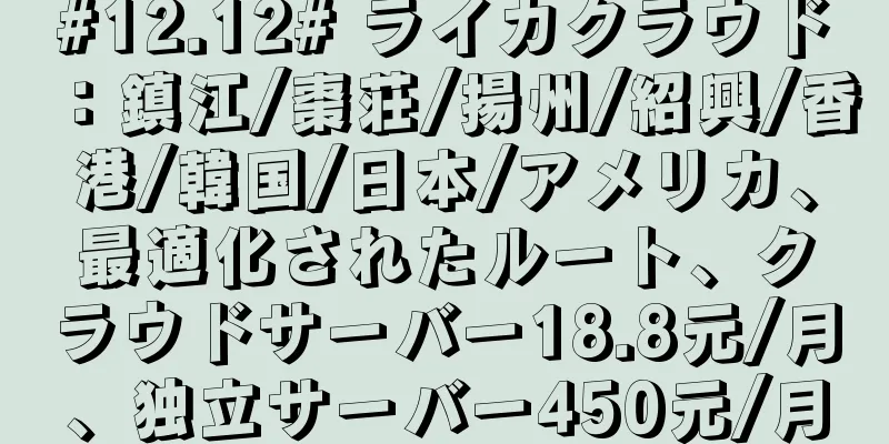 #12.12# ライカクラウド：鎮江/棗荘/揚州/紹興/香港/韓国/日本/アメリカ、最適化されたルート、クラウドサーバー18.8元/月、独立サーバー450元/月