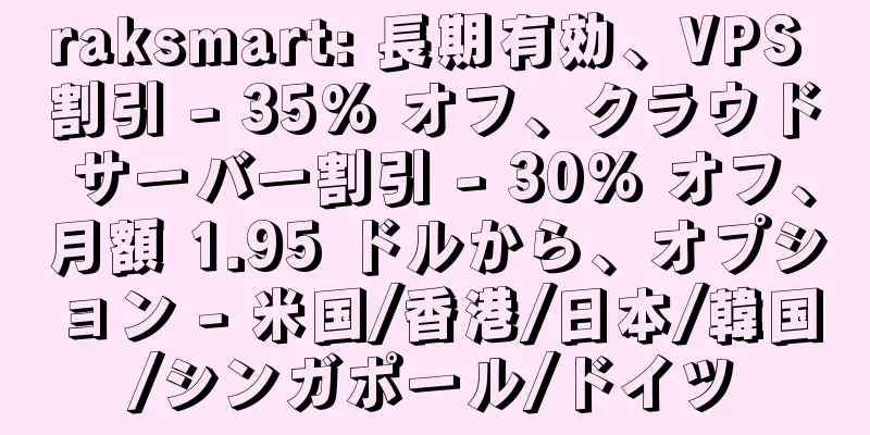raksmart: 長期有効、VPS 割引 - 35% オフ、クラウド サーバー割引 - 30% オフ、月額 1.95 ドルから、オプション - 米国/香港/日本/韓国/シンガポール/ドイツ