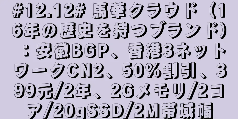 #12.12# 馬華クラウド（16年の歴史を持つブランド）：安徽BGP、香港3ネットワークCN2、50％割引、399元/2年、2Gメモリ/2コア/20gSSD/2M帯域幅