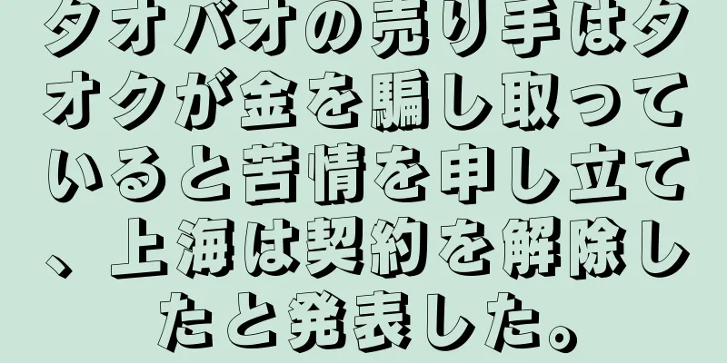 タオバオの売り手はタオクが金を騙し取っていると苦情を申し立て、上海は契約を解除したと発表した。