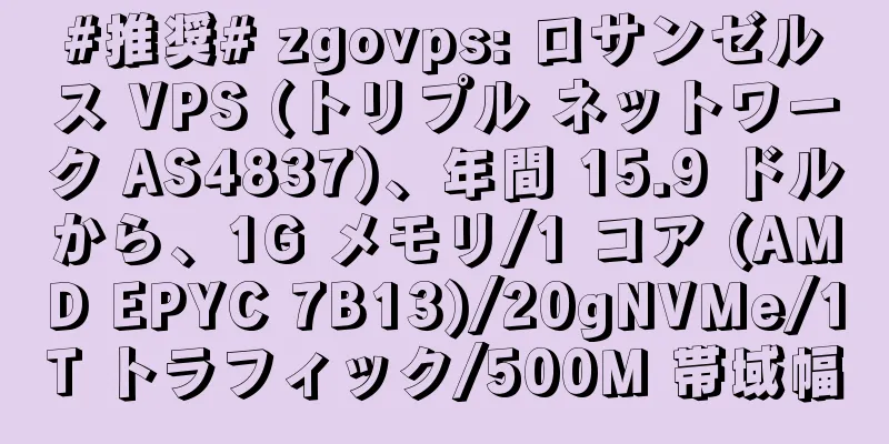 #推奨# zgovps: ロサンゼルス VPS (トリプル ネットワーク AS4837)、年間 15.9 ドルから、1G メモリ/1 コア (AMD EPYC 7B13)/20gNVMe/1T トラフィック/500M 帯域幅