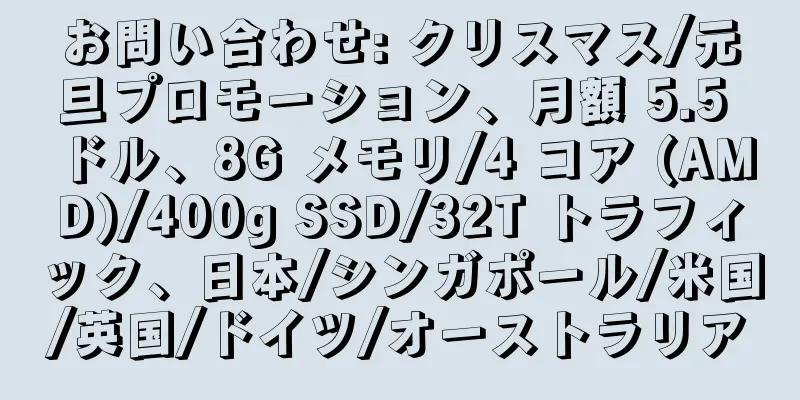 お問い合わせ: クリスマス/元旦プロモーション、月額 5.5 ドル、8G メモリ/4 コア (AMD)/400g SSD/32T トラフィック、日本/シンガポール/米国/英国/ドイツ/オーストラリア