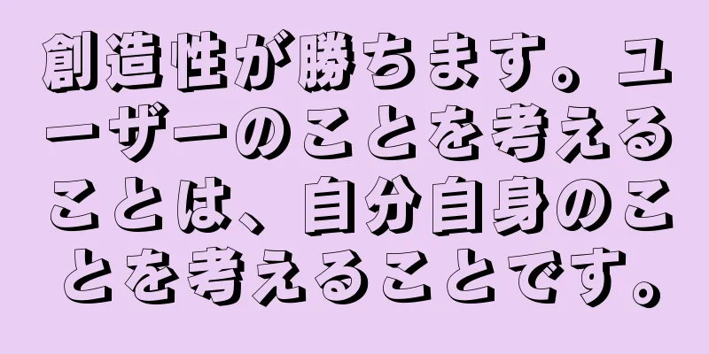 創造性が勝ちます。ユーザーのことを考えることは、自分自身のことを考えることです。