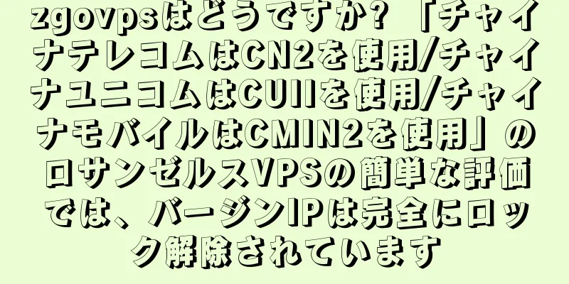 zgovpsはどうですか? 「チャイナテレコムはCN2を使用/チャイナユニコムはCUIIを使用/チャイナモバイルはCMIN2を使用」のロサンゼルスVPSの簡単な評価では、バージンIPは完全にロック解除されています