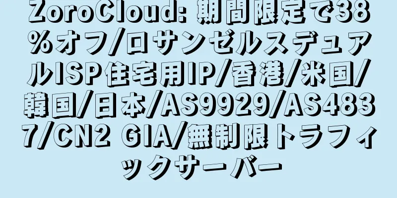 ZoroCloud: 期間限定で38%オフ/ロサンゼルスデュアルISP住宅用IP/香港/米国/韓国/日本/AS9929/AS4837/CN2 GIA/無制限トラフィックサーバー