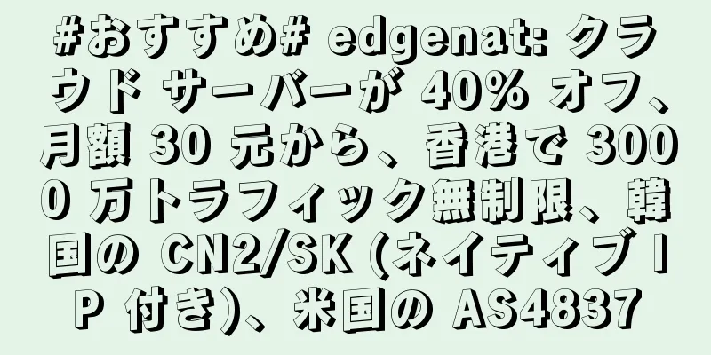 #おすすめ# edgenat: クラウド サーバーが 40% オフ、月額 30 元から、香港で 3000 万トラフィック無制限、韓国の CN2/SK (ネイティブ IP 付き)、米国の AS4837