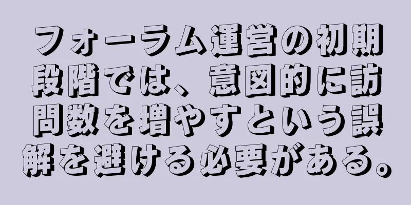 フォーラム運営の初期段階では、意図的に訪問数を増やすという誤解を避ける必要がある。