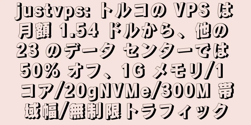 justvps: トルコの VPS は月額 1.54 ドルから、他の 23 のデータ センターでは 50% オフ、1G メモリ/1 コア/20gNVMe/300M 帯域幅/無制限トラフィック