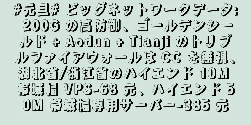 #元旦# ビッグネットワークデータ: 200G の高防御、ゴールデンシールド + Aodun + Tianji のトリプルファイアウォールは CC を無視、湖北省/浙江省のハイエンド 10M 帯域幅 VPS-68 元、ハイエンド 50M 帯域幅専用サーバー-385 元
