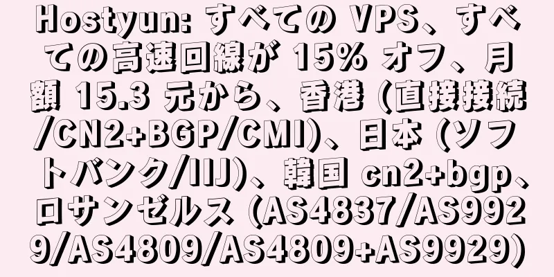Hostyun: すべての VPS、すべての高速回線が 15% オフ、月額 15.3 元から、香港 (直接接続/CN2+BGP/CMI)、日本 (ソフトバンク/IIJ)、韓国 cn2+bgp、ロサンゼルス (AS4837/AS9929/AS4809/AS4809+AS9929)