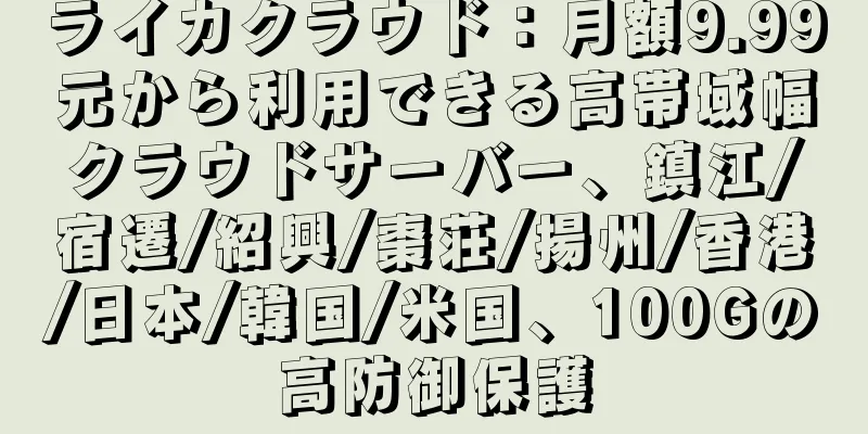 ライカクラウド：月額9.99元から利用できる高帯域幅クラウドサーバー、鎮江/宿遷/紹興/棗荘/揚州/香港/日本/韓国/米国、100Gの高防御保護