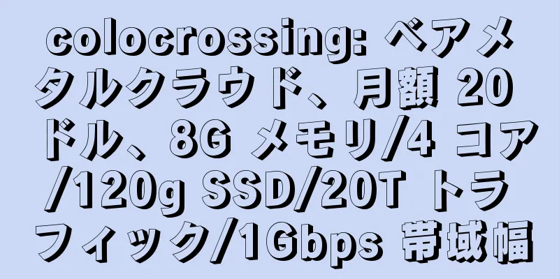 colocrossing: ベアメタルクラウド、月額 20 ドル、8G メモリ/4 コア/120g SSD/20T トラフィック/1Gbps 帯域幅
