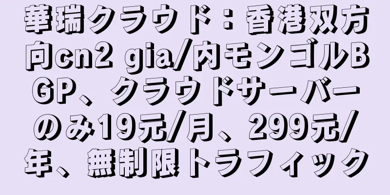 華瑞クラウド：香港双方向cn2 gia/内モンゴルBGP、クラウドサーバーのみ19元/月、299元/年、無制限トラフィック