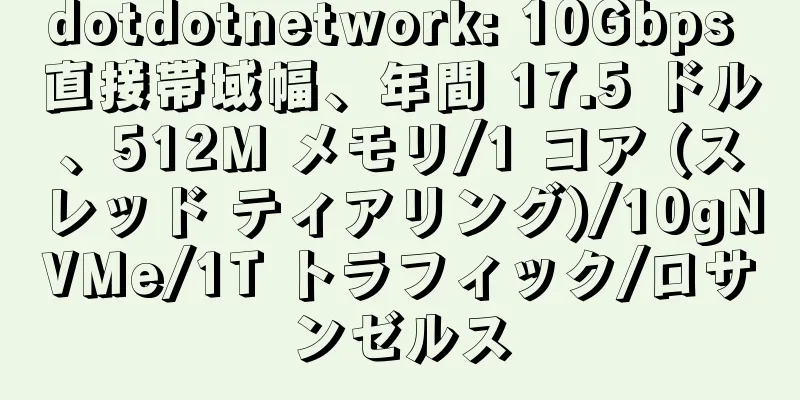 dotdotnetwork: 10Gbps 直接帯域幅、年間 17.5 ドル、512M メモリ/1 コア (スレッド ティアリング)/10gNVMe/1T トラフィック/ロサンゼルス