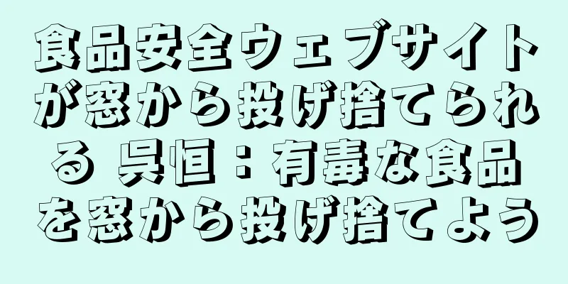 食品安全ウェブサイトが窓から投げ捨てられる 呉恒：有毒な食品を窓から投げ捨てよう
