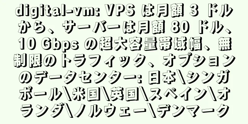 digital-vm: VPS は月額 3 ドルから、サーバーは月額 80 ドル、10 Gbps の超大容量帯域幅、無制限のトラフィック、オプションのデータセンター: 日本\シンガポール\米国\英国\スペイン\オランダ\ノルウェー\デンマーク