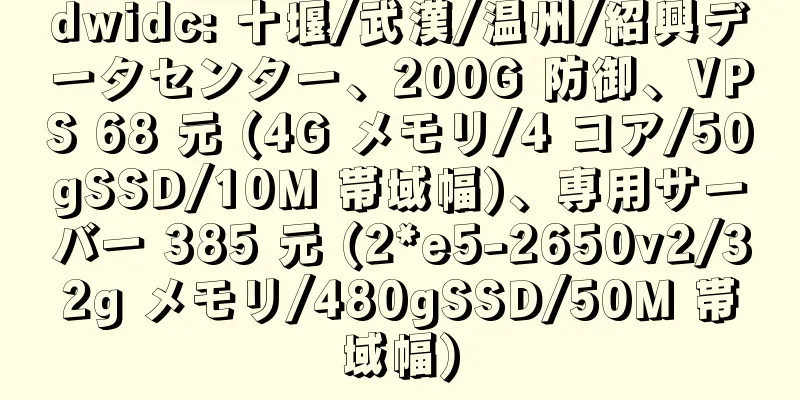 dwidc: 十堰/武漢/温州/紹興データセンター、200G 防御、VPS 68 元 (4G メモリ/4 コア/50gSSD/10M 帯域幅)、専用サーバー 385 元 (2*e5-2650v2/32g メモリ/480gSSD/50M 帯域幅)