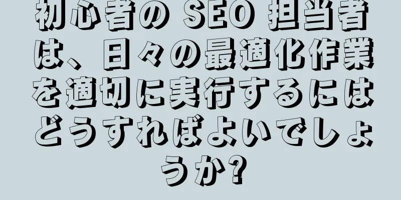 初心者の SEO 担当者は、日々の最適化作業を適切に実行するにはどうすればよいでしょうか?