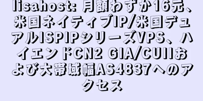 lisahost: 月額わずか16元、米国ネイティブIP/米国デュアルISPIPシリーズVPS、ハイエンドCN2 GIA/CUIIおよび大帯域幅AS4837へのアクセス
