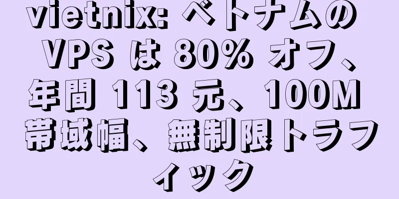 vietnix: ベトナムの VPS は 80% オフ、年間 113 元、100M 帯域幅、無制限トラフィック