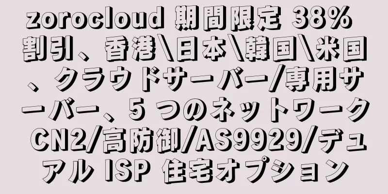zorocloud 期間限定 38% 割引、香港\日本\韓国\米国、クラウドサーバー/専用サーバー、5 つのネットワーク CN2/高防御/AS9929/デュアル ISP 住宅オプション
