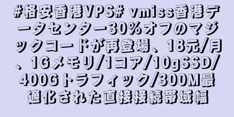 #格安香港VPS# vmiss香港データセンター30%オフのマジックコードが再登場、18元/月、1Gメモリ/1コア/10gSSD/400Gトラフィック/300M最適化された直接接続帯域幅