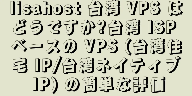 lisahost 台湾 VPS はどうですか?台湾 ISP ベースの VPS (台湾住宅 IP/台湾ネイティブ IP) の簡単な評価