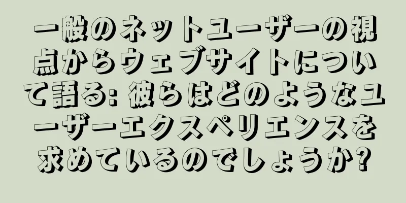 一般のネットユーザーの視点からウェブサイトについて語る: 彼らはどのようなユーザーエクスペリエンスを求めているのでしょうか?