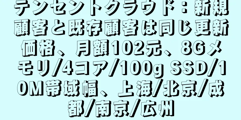 テンセントクラウド：新規顧客と既存顧客は同じ更新価格、月額102元、8Gメモリ/4コア/100g SSD/10M帯域幅、上海/北京/成都/南京/広州