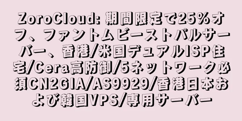 ZoroCloud: 期間限定で25%オフ、ファントムビーストパルサーバー、香港/米国デュアルISP住宅/Cera高防御/5ネットワーク必須CN2GIA/AS9929/香港日本および韓国VPS/専用サーバー