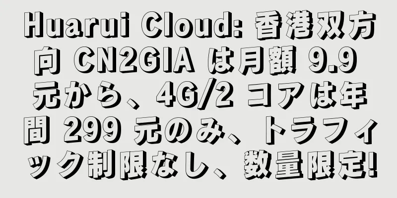 Huarui Cloud: 香港双方向 CN2GIA は月額 9.9 元から、4G/2 コアは年間 299 元のみ、トラフィック制限なし、数量限定!