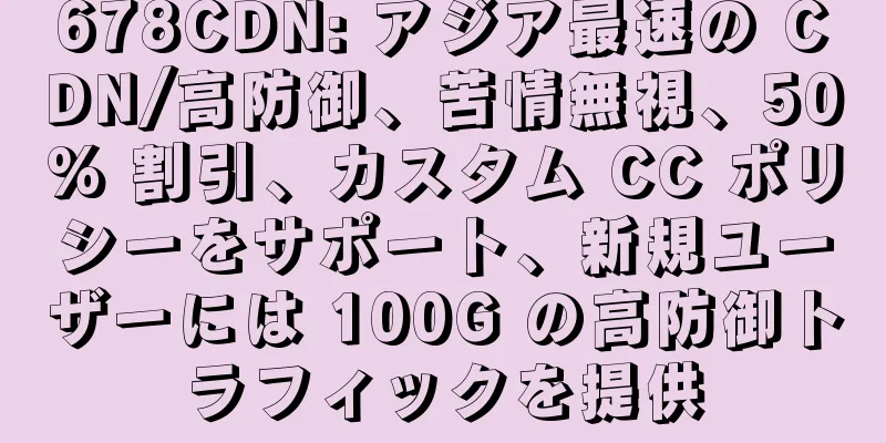 678CDN: アジア最速の CDN/高防御、苦情無視、50% 割引、カスタム CC ポリシーをサポート、新規ユーザーには 100G の高防御トラフィックを提供