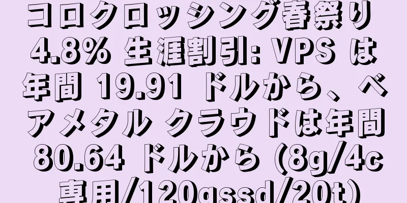 コロクロッシング春祭り 4.8% 生涯割引: VPS は年間 19.91 ドルから、ベアメタル クラウドは年間 80.64 ドルから (8g/4c 専用/120gssd/20t)
