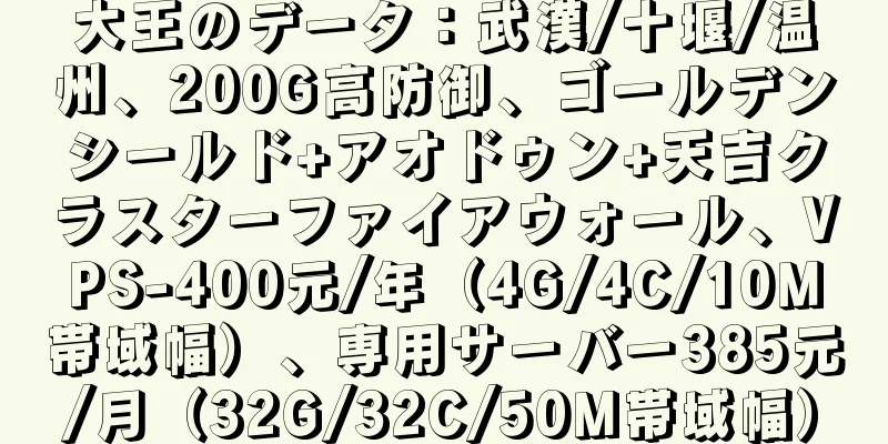 大王のデータ：武漢/十堰/温州、200G高防御、ゴールデンシールド+アオドゥン+天吉クラスターファイアウォール、VPS-400元/年（4G/4C/10M帯域幅）、専用サーバー385元/月（32G/32C/50M帯域幅）