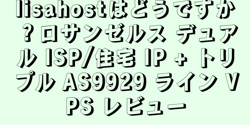 lisahostはどうですか？ロサンゼルス デュアル ISP/住宅 IP + トリプル AS9929 ライン VPS レビュー
