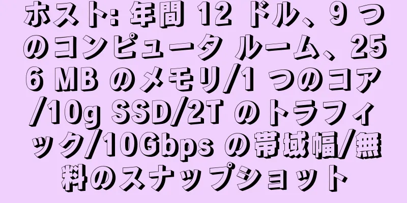 ホスト: 年間 12 ドル、9 つのコンピュータ ルーム、256 MB のメモリ/1 つのコア/10g SSD/2T のトラフィック/10Gbps の帯域幅/無料のスナップショット