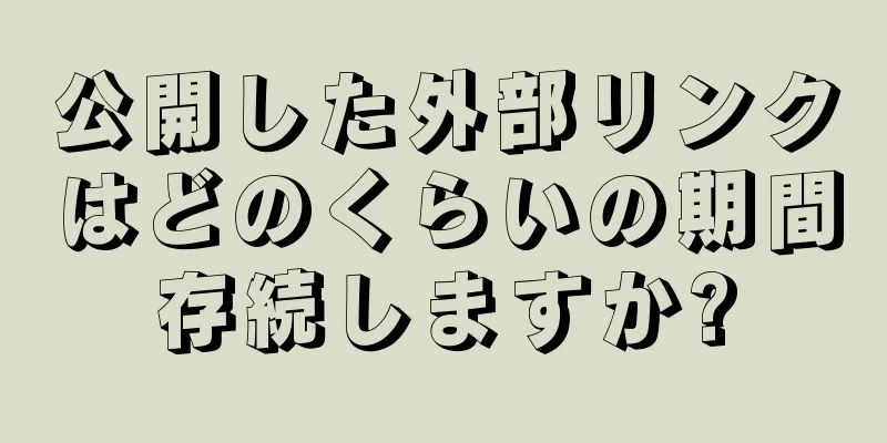 公開した外部リンクはどのくらいの期間存続しますか?