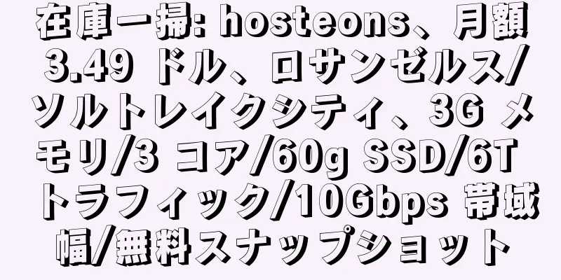在庫一掃: hosteons、月額 3.49 ドル、ロサンゼルス/ソルトレイクシティ、3G メモリ/3 コア/60g SSD/6T トラフィック/10Gbps 帯域幅/無料スナップショット
