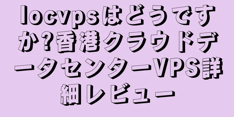 locvpsはどうですか?香港クラウドデータセンターVPS詳細レビュー