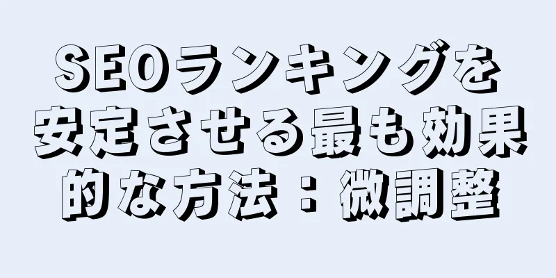 SEOランキングを安定させる最も効果的な方法：微調整