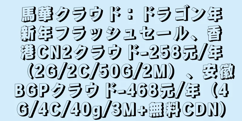 馬華クラウド：ドラゴン年新年フラッシュセール、香港CN2クラウド-258元/年（2G/2C/50G/2M）、安徽BGPクラウド-468元/年（4G/4C/40g/3M+無料CDN）