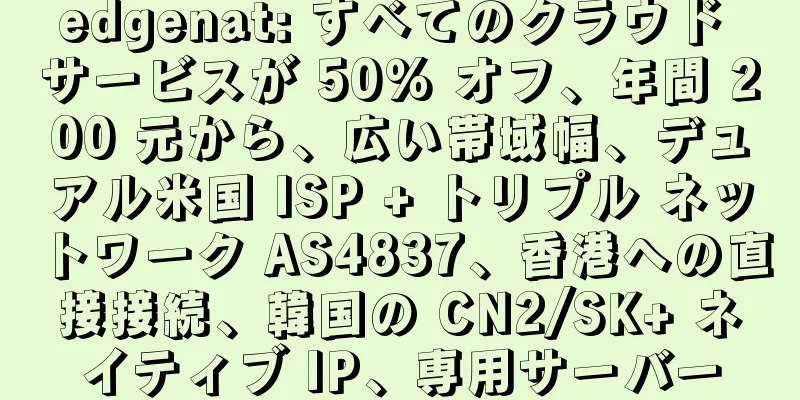 edgenat: すべてのクラウド サービスが 50% オフ、年間 200 元から、広い帯域幅、デュアル米国 ISP + トリプル ネットワーク AS4837、香港への直接接続、韓国の CN2/SK+ ネイティブ IP、専用サーバー