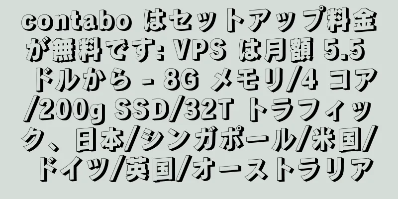 contabo はセットアップ料金が無料です: VPS は月額 5.5 ドルから - 8G メモリ/4 コア/200g SSD/32T トラフィック、日本/シンガポール/米国/ドイツ/英国/オーストラリア