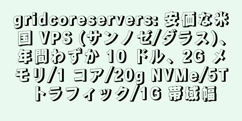 gridcoreservers: 安価な米国 VPS (サンノゼ/ダラス)、年間わずか 10 ドル、2G メモリ/1 コア/20g NVMe/5T トラフィック/1G 帯域幅