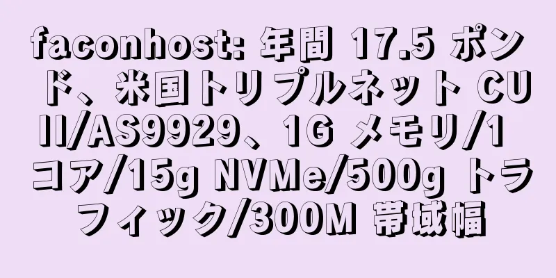 faconhost: 年間 17.5 ポンド、米国トリプルネット CUII/AS9929、1G メモリ/1 コア/15g NVMe/500g トラフィック/300M 帯域幅